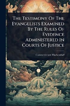 The Testimony Of The Evangelists Examined By The Rules Of Evidence Administered In Courts Of Justice