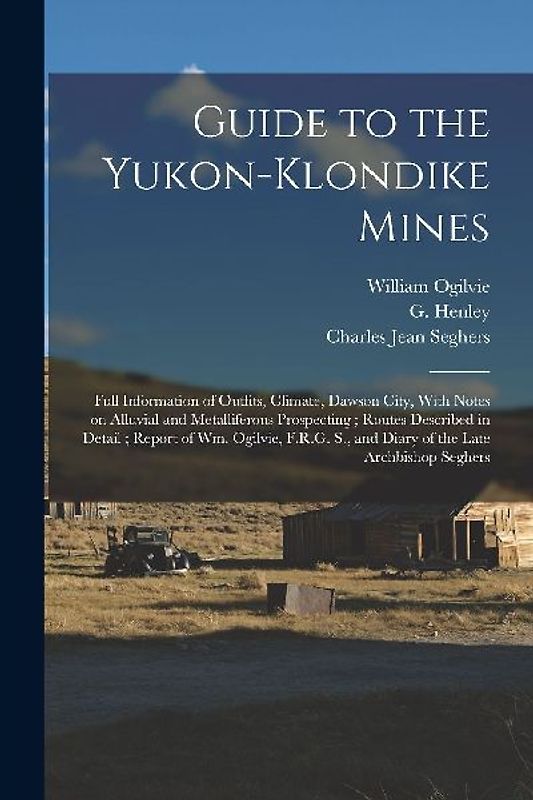 Guide to the Yukon-Klondike Mines: Full Information of Outfits, Climate, Dawson City, With Notes on Alluvial and Metalliferous Prospecting; Routes Des