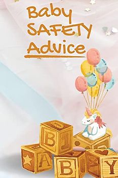 Baby Safety Advice Tips: Must Have Guide to Keeping Your Baby Safe/ Educates and Advises Parents on the Best Effective Methods for Keeping Their ... and Avoiding Accidents as They Grow and Learn