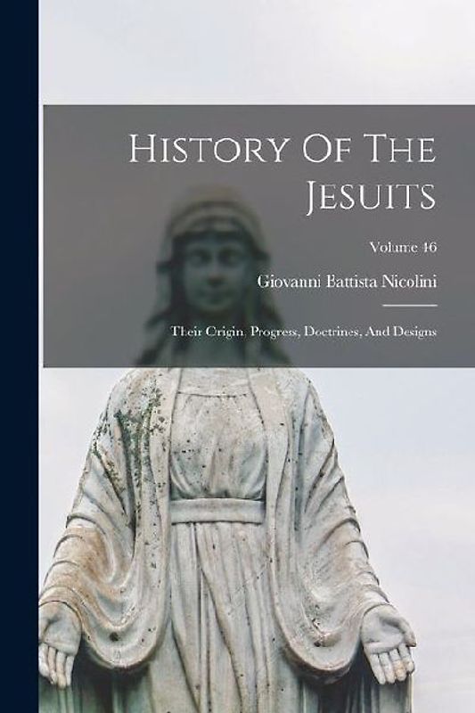 History Of The Jesuits: Their Origin, Progress, Doctrines, And Designs; Volume 46
