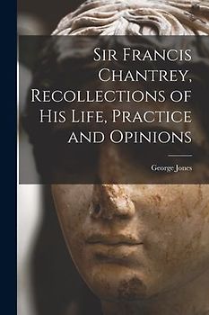 Sir Francis Chantrey, Recollections of his Life, Practice and Opinions