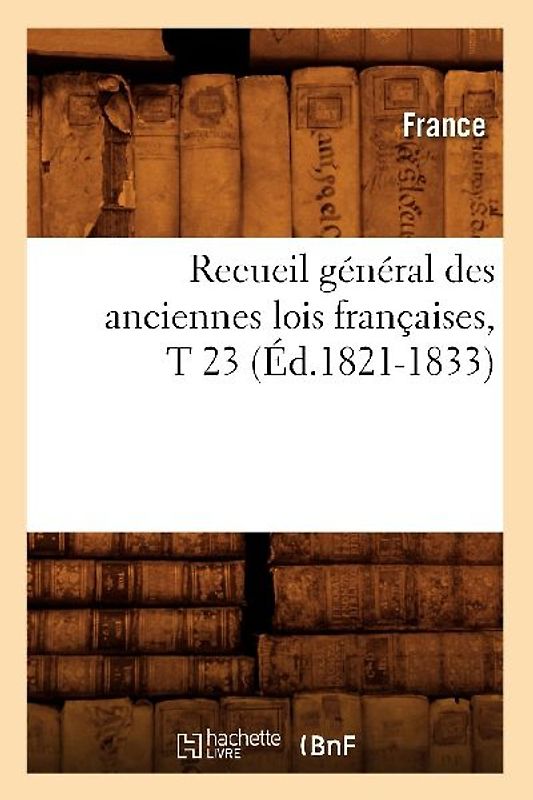 Recueil Général Des Anciennes Lois Françaises, T 23 (Éd.1821-1833)