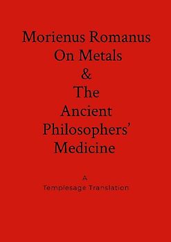Morienus Romanus On Metals, and The Ancient Philosophers' Medicine A Templesage Translation