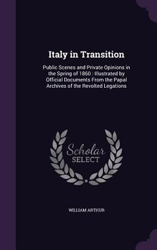 Italy in Transition: Public Scenes and Private Opinions in the Spring of 1860: Illustrated by Official Documents From the Papal Archives of
