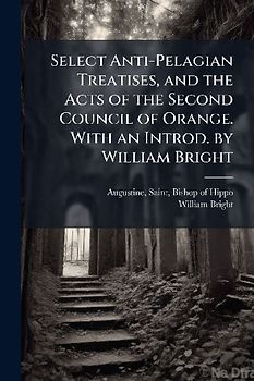 Select Anti-Pelagian Treatises, and the Acts of the Second Council of Orange. With an Introd. by William Bright