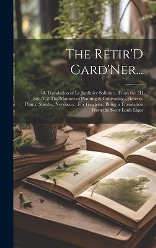 The Retir'D Gard'Ner...: -A Translation of Le Jardinier Solitaire...From the 2D Ed...V.2-The Manner of Planting & Cultivating...Flowers, Plants