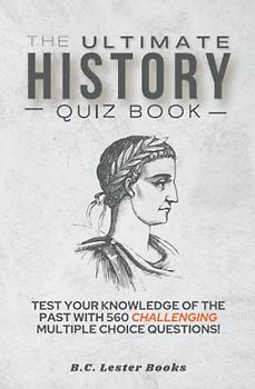 The Ultimate History Quiz Book: Test Your Knowledge Of The Past With 560 Challenging Multiple Choice Questions! A Great Gift For Kids And Adults. (Geography Quiz Books)