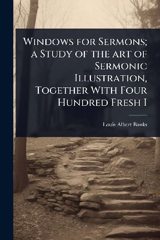 Windows for Sermons; a Study of the art of Sermonic Illustration, Together With Four Hundred Fresh I