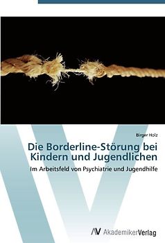 Die Borderline-Störung bei Kindern und Jugendlichen: Im Arbeitsfeld von Psychiatrie und Jugendhilfe - Holz, Birger