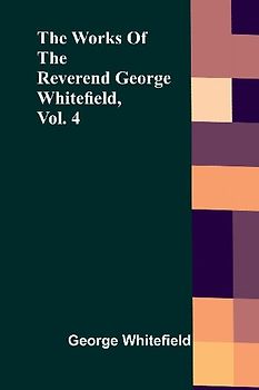 The Works Of The Reverend George Whitefield, Vol. 4