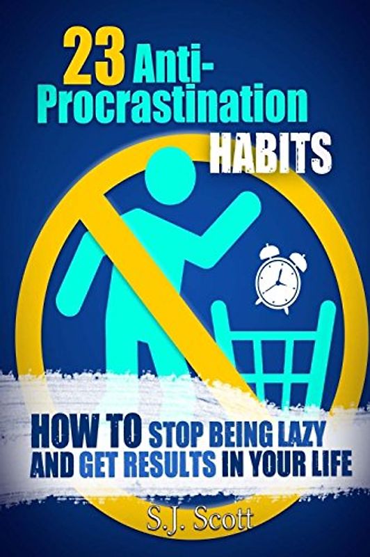 23 Anti-Procrastination Habits: How to Stop Being Lazy and Get Results in Your Life - Scott, S.J.