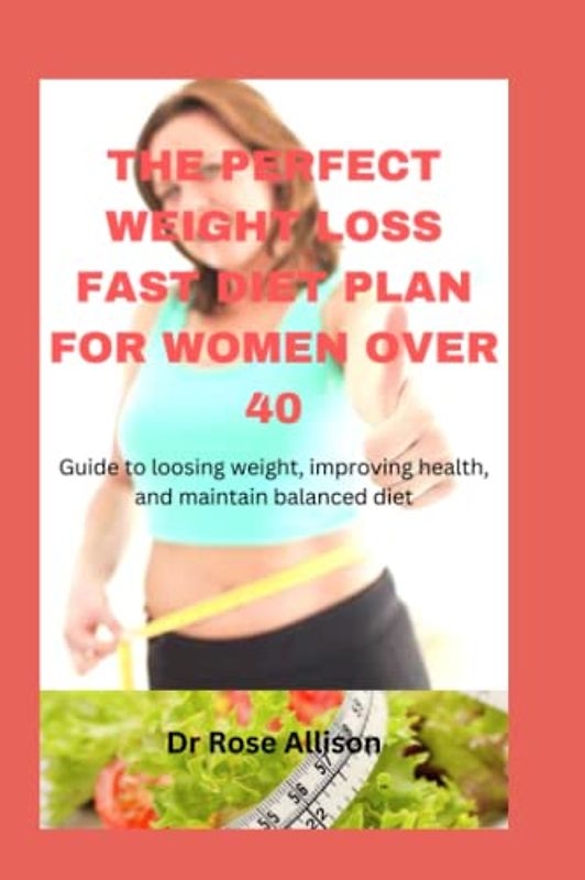 THE PERFECT WEIGHT LOSS FAST DIET PLAN FOR WOMEN OVER 40: Guide to Losing Weight, Improving Health, and maintain balanced diet