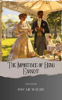 The Importance of Being Earnest: A Hilarious Satirical Masterpiece, Discovering The Art of Being Earnest. The Original Classic (annotated)