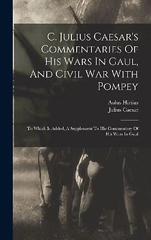 C. Julius Caesar's Commentaries Of His Wars In Gaul, And Civil War With Pompey: To Which Is Added, A Supplement To His Commentary Of His Wars In Gaul