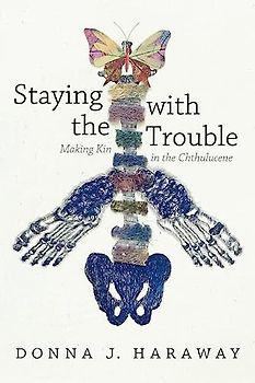 Staying with the Trouble: Making Kin in the Chthulucene. Experimental Futures (Experimental Futures: Technologocal Lives (Experimental Futures: ... Scientific Arts, Anthropological Voices)