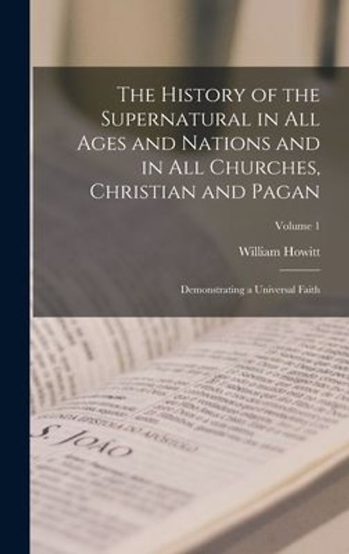 The History of the Supernatural in All Ages and Nations and in All Churches, Christian and Pagan: Demonstrating a Universal Faith; Volume 1