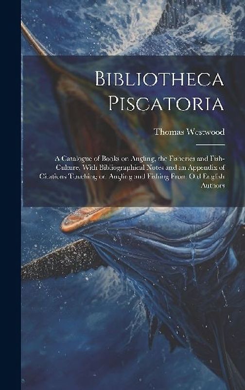 Bibliotheca Piscatoria: A Catalogue of Books on Angling, the Fisheries and Fish-culture, With Bibliographical Notes and an Appendix of Citatio