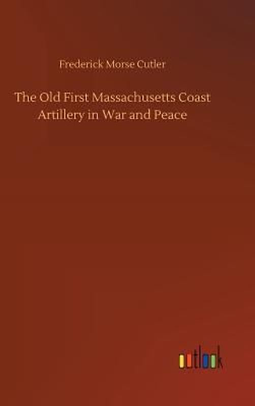 The Old First Massachusetts Coast Artillery in War and Peace