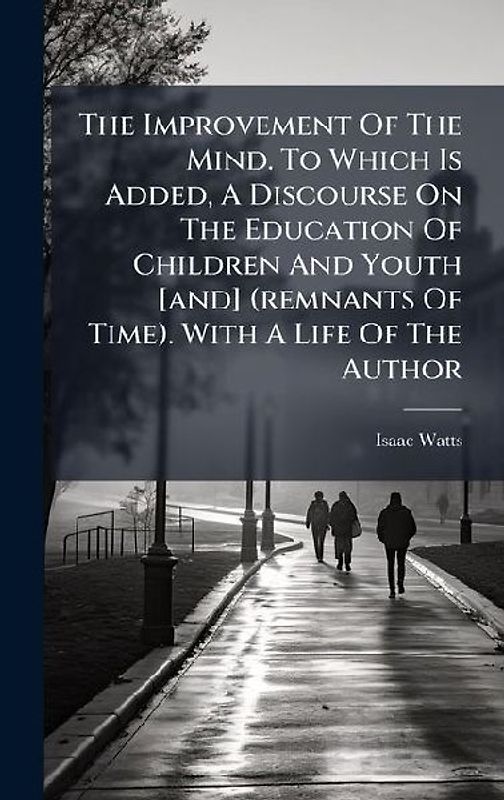 The Improvement Of The Mind. To Which Is Added, A Discourse On The Education Of Children And Youth [and] (remnants Of Time). With A Life Of The Author