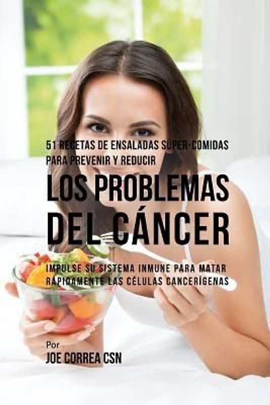 51 Recetas de Ensaladas Súper-Comidas Para Prevenir Y Reducir Los Problemas del Cáncer: Impulse Su Sistema Inmune Para Matar Rápidamente Las Células C