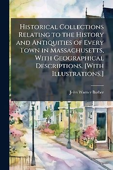 Historical Collections Relating to the History and Antiquities of Every Town in Massachusetts, With Geographical Descriptions. [With Illustrations.]