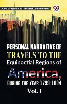 Personal Narrative of Travels to the Equinoctial Regions of America, During the Year 1799-1804 Vol. 1