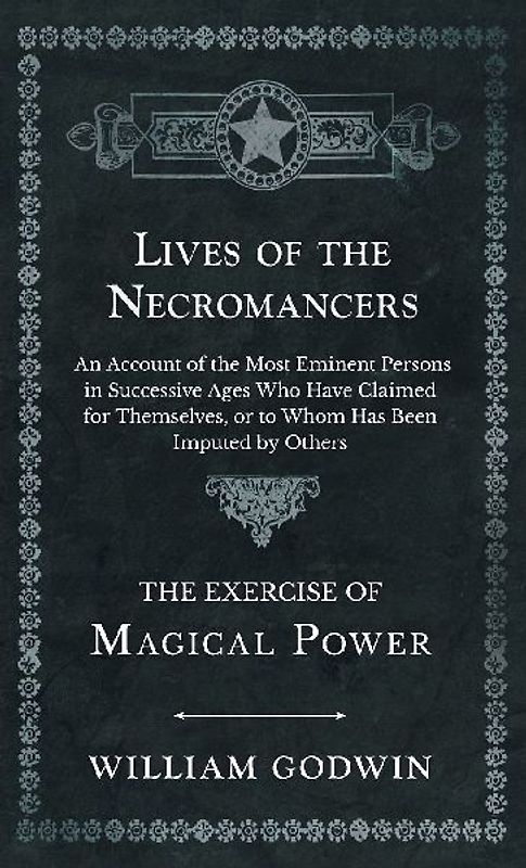 Lives of the Necromancers - An Account of the Most Eminent Persons in Successive Ages Who Have Claimed for Themselves, or to Whom Has Been Imputed by Others - The Exercise of Magical Power