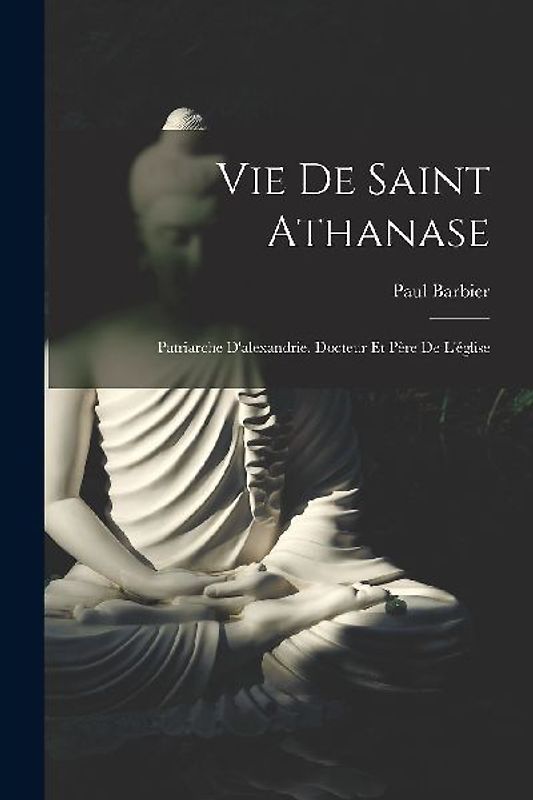 Vie De Saint Athanase: Patriarche D'alexandrie, Docteur Et Père De L'église
