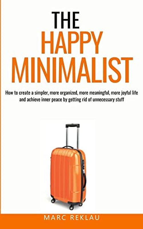 The Happy Minimalist: How to create a simpler, more organized, more meaningful, more joyful life and achieve inner peace by getting rid of unnecessary ... Your Habits, Change Your Life, Band 10)