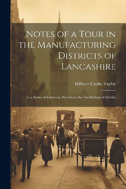 Notes of a Tour in the Manufacturing Districts of Lancashire: In a Series of Letters to His Grace the Archbishop of Dublin