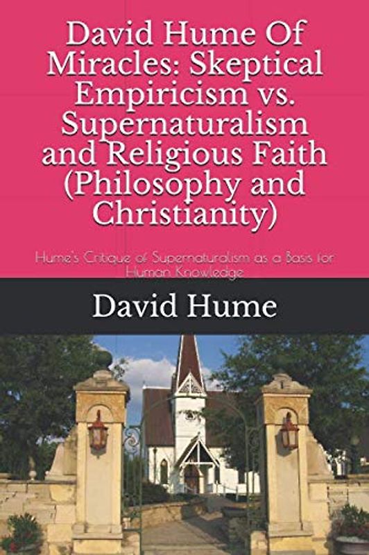 David Hume Of Miracles: Skeptical Empiricism vs. Supernaturalism and Religious Faith (Philosophy and Christianity): Hume's Critique of Supernaturalism as a Basis for Human Knowledge