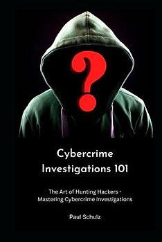 Cybercrime Investigations 101: The Art of Hunting Hackers - Mastering Cybercrime Investigations