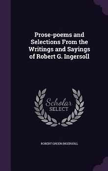 Prose-poems and Selections From the Writings and Sayings of Robert G. Ingersoll