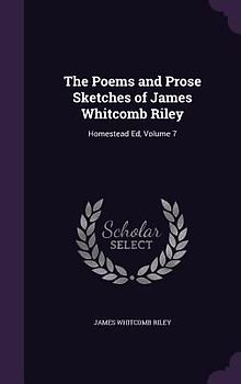 The Poems and Prose Sketches of James Whitcomb Riley: Homestead Ed, Volume 7