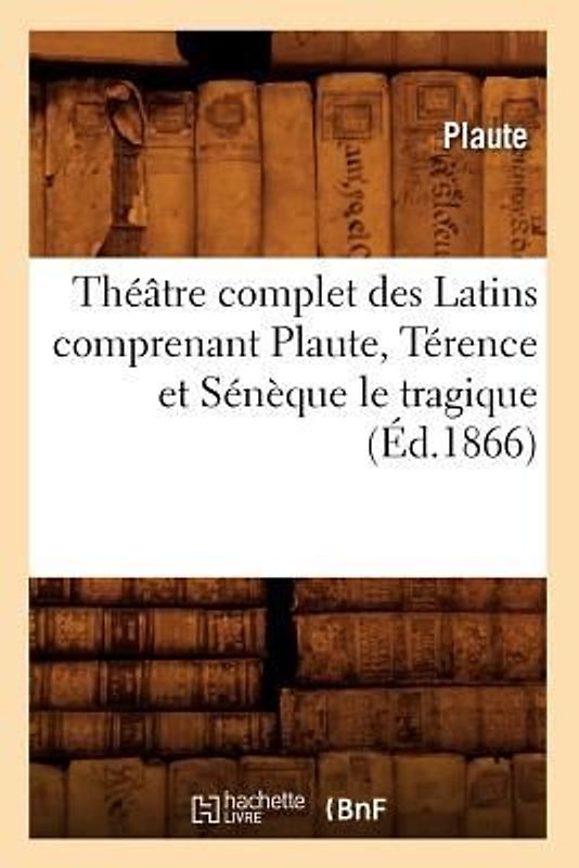 Théâtre Complet Des Latins Comprenant Plaute, Térence Et Sénèque Le Tragique (Éd.1866)
