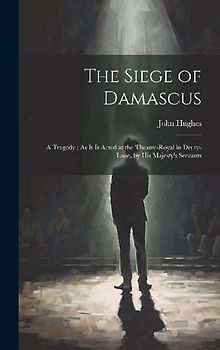 The Siege of Damascus: A Tragedy: As It Is Acted at the Theatre-Royal in Drury-Lane, by His Majesty's Servants