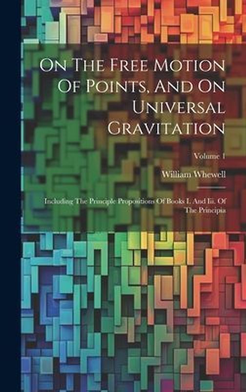 On The Free Motion Of Points, And On Universal Gravitation: Including The Principle Propositions Of Books I. And Iii. Of The Principia; Volume 1
