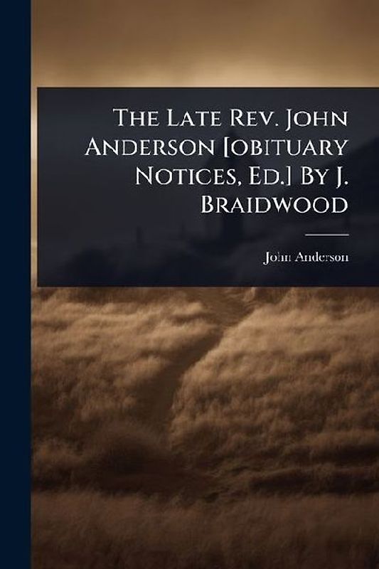 The Late Rev. John Anderson [obituary Notices, Ed.] By J. Braidwood