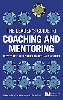 The Leader's Guide to Coaching & Mentoring: How to Use Soft Skills to Get Hard Results