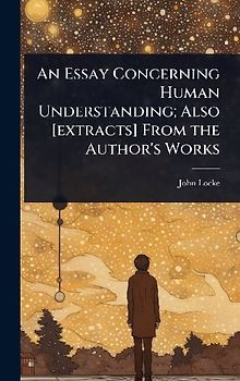 An Essay Concerning Human Understanding; Also [extracts] From the Author's Works