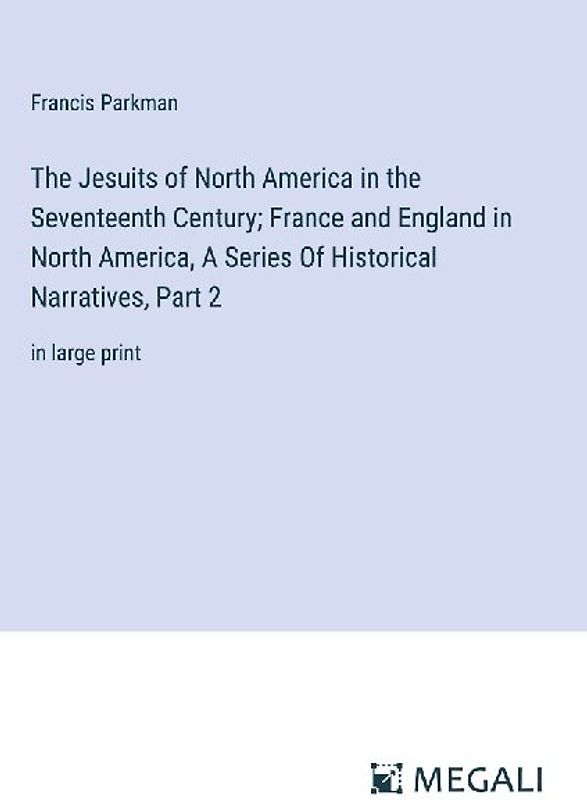 The Jesuits of North America in the Seventeenth Century; France and England in North America, A Series Of Historical Narratives, Part 2