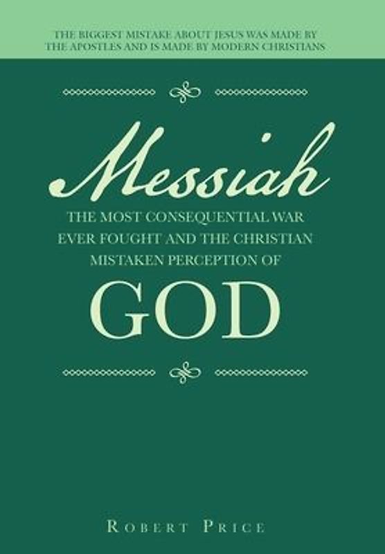 Messiah the Most Consequential War Ever Fought and the Christian Mistaken Perception of God