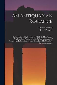 An Antiquarian Romance: Endeavouring to Mark a Line, by Which the Most Ancient People, and the Processions of the Earliest Inhabitancy of Euro