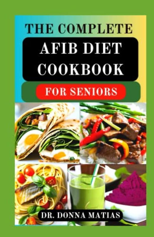 THE COMPLETE AFIB DIET COOKBOOK FOR SENIORS: Cardio-logical Healthy Diet Recipes and Meal Plans for Healing and Preventing Atrial Fibrillation and Heart Problems