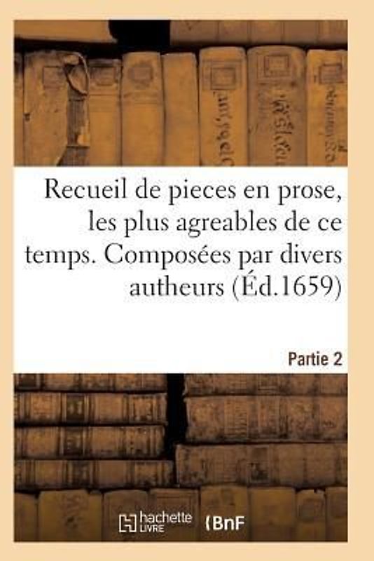 Recueil de Pieces En Prose, Les Plus Agreables de Ce Temps. Composées Par Divers Autheurs. Partie 2