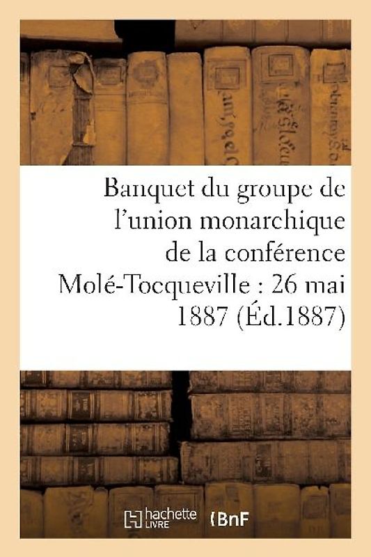 Banquet Du Groupe de l'Union Monarchique de la Conférence Molé-Tocqueville: 26 Mai 1887