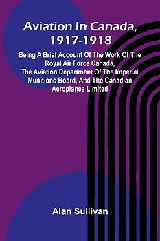 Aviation In Canada, 1917-1918; Being A Brief Account Of The Work Of The Royal Air Force Canada, The Aviation Department Of The Imperial Munitions Board, And The Canadian Aeroplanes Limited