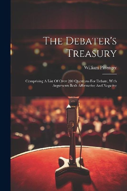 The Debater's Treasury: Comprising A List Of Over 200 Questions For Debate, With Arguments Both Affirmative And Negative