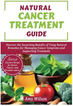 NATURAL CANCER TREATMENT GUIDE: Discover the Surprising Benefits of Using Natural Remedies for Managing Cancer Symptoms and Supporting Treatment (THE HERBAL CURES)