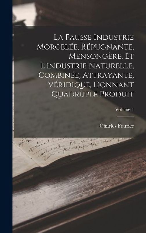 La Fausse Industrie Morcelée, Répugnante, Mensongère, Et L'industrie Naturelle, Combinée, Attrayante, Véridique, Donnant Quadruple Produit; Volume 1